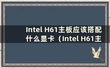 Intel H61主板应该搭配什么显卡（Intel H61主板应该搭配什么显卡）